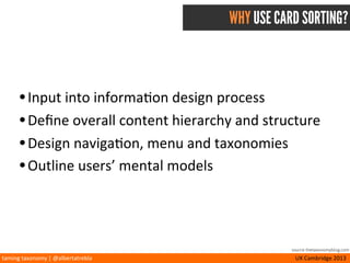 taming	
  taxonomy	
  |	
  @albertatrebla UX	
  Cambridge	
  2013
HOW DO YOU DO CARD SORTING?
Par<cipants	
  organize	
  topics	
  into	
  categories	
  that	
  
make	
  sense	
  to	
  them	
  and	
  may	
  also	
  help	
  label	
  
these	
  groups.
source flickr.com/photos/nedrichards/
 