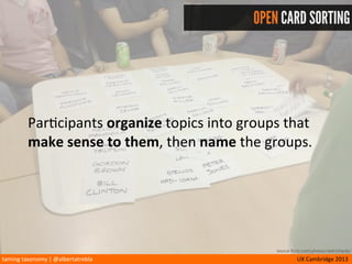taming	
  taxonomy	
  |	
  @albertatrebla UX	
  Cambridge	
  2013
CLOSED CARD SORTING
Par<cipants	
  organize	
  topics	
  into	
  predeﬁned	
  
groups.
source flickr.com/photos/nedrichards/
 