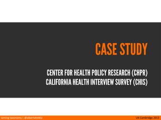 taming	
  taxonomy	
  |	
  @albertatrebla UX	
  Cambridge	
  2013
CASE STUDY
CENTER FOR HEALTH POLICY RESEARCH (CHPR)
CALIFORNIA HEALTH INTERVIEW SURVEY (CHIS)
 