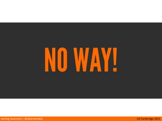 taming	
  taxonomy	
  |	
  @albertatrebla UX	
  Cambridge	
  2013
CARD SORTING GIVES YOU
•Data	
  to	
  support	
  decisions
•Cheap	
  method	
  of	
  tes<ng	
  labels	
  and	
  structure
•User-­‐centered	
  taxonomy
 