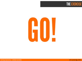 taming	
  taxonomy	
  |	
  @albertatrebla UX	
  Cambridge	
  2013
CARD SORTING & TAXONOMY RESOURCES
Card	
  sorMng	
  tools
Online
conceptcodify.com
op/malworkshop.com/op/malsort.htm
simplecardsort.com
usabilitest.com/CardSor/ng
uxpunk.com/websort/
Oﬄine	
  (spreadsheets)
Joe	
  Laman/a	
  –	
  boxesandarrows.com/?p=2803
Donna	
  Spencer	
  –	
  maadmob.com.au/?p=45
Mike	
  Rice	
  –	
  www.informoire.com/?p=162
How-­‐tos
op/malworkshop.com/help/kb
op/malworkshop.com/blog/how-­‐to-­‐pick-­‐cards-­‐for-­‐card-­‐sor/ng
 