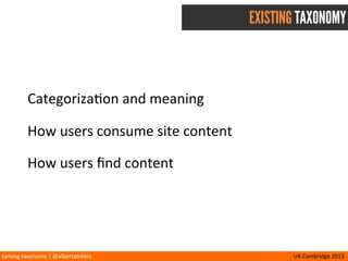 taming	
  taxonomy	
  |	
  @albertatrebla UX	
  Cambridge	
  2013
EXISTING TAXONOMY
Categoriza<on	
  and	
  meaning
How	
  users	
  consume	
  site	
  content
How	
  users	
  ﬁnd	
  content
 