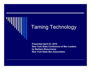 Taming Technology 
Presented April 23, 2010 
New York State Conference of Bar Leaders 
by Barbara Beauchamp 
New York State Bar Association 
 