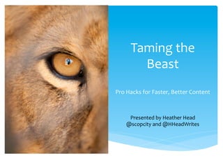 Taming 
the 
Beast 
Pro 
Hacks 
for 
Faster, 
Better 
Content 
Presented 
by 
Heather 
Head 
@scopcity 
and 
@HHeadWrites 
 