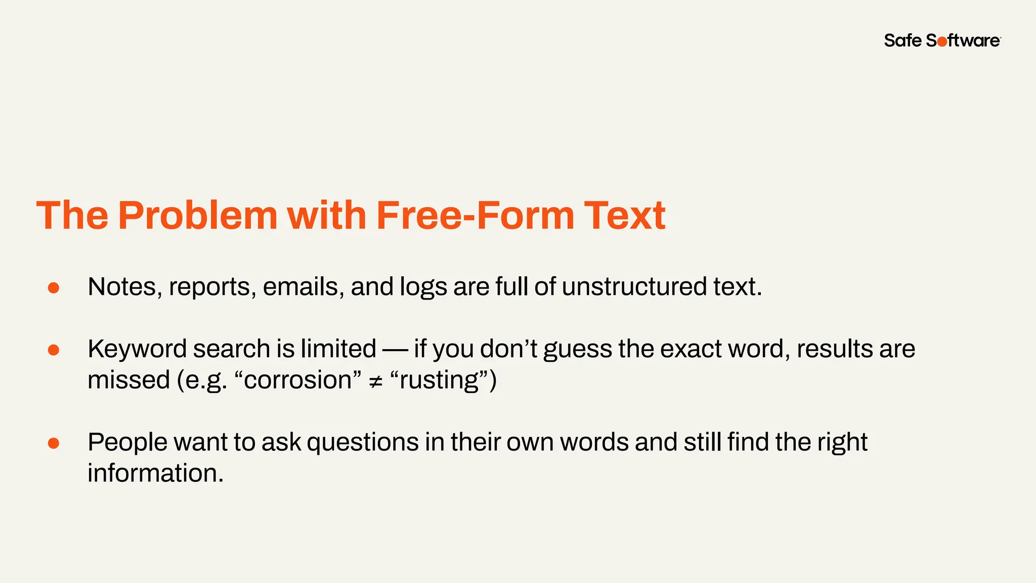 The Problem with Free-Form Text
● Notes, reports, emails, and logs are full of unstructured text.
● Keyword search is limited — if you don’t guess the exact word, results are
missed (e.g. “corrosion” ≠ “rusting”)
● People want to ask questions in their own words and still ﬁnd the right
information.
 