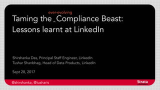 Taming the Compliance Beast:
Lessons learnt at LinkedIn
Sept 28, 2017
Shirshanka Das, Principal Staff Engineer, LinkedIn
Tushar Shanbhag, Head of Data Products, LinkedIn
@shirshanka, @tusharis
ever-evolving
^
 