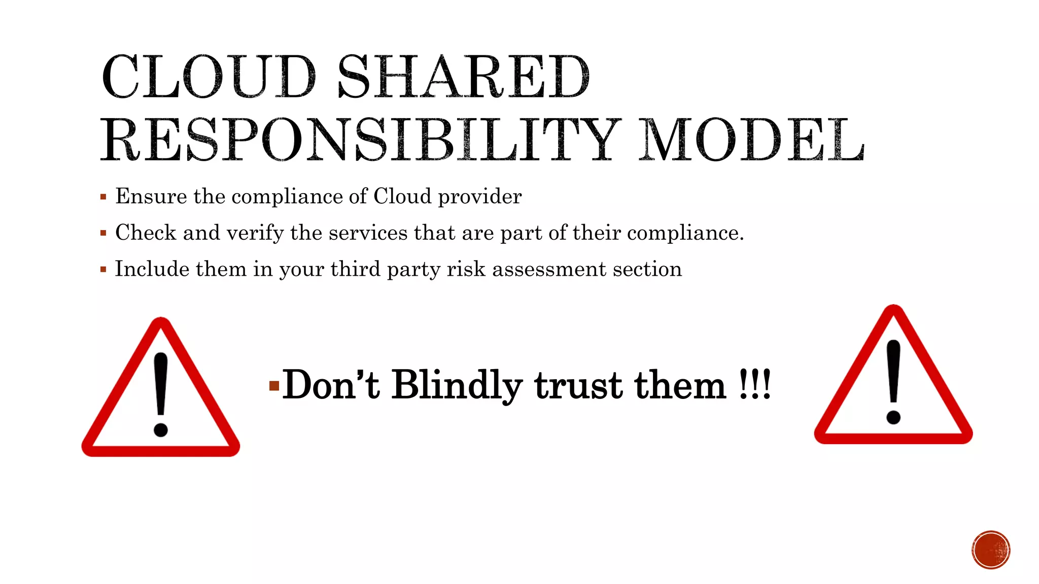  Ensure the compliance of Cloud provider
 Check and verify the services that are part of their compliance.
 Include them in your third party risk assessment section
Don’t Blindly trust them !!!
 