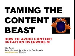 TAMING THE
CONTENT
BEAST
HOW TO AVOID CONTENT
CREATION OVERWHELM
Kim Gusta
Content Marketing & Copywriting for High-Tech Companies
www.kimgusta.com @kimgusta
 