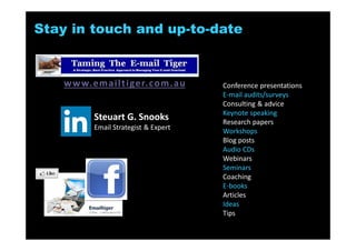 Taming the
Email Tiger
A Strategic, Best Practice Approach
to Better Managing Email Overload
Training workshop
Halve the time,
double your results and
triple your productivity
when using e-mail
Steuart Snooks
E-mail Strategist &
Productivity Expert
www.emailtiger.com.au
 