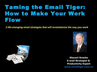 Taming the Email Tiger:
How to Make Your Work
Flow
3 life-changing email strategies that will revolutionise the way you work
Steuart Snooks
E-mail Strategist &
Productivity Expert
www.emailtiger.com.au
 