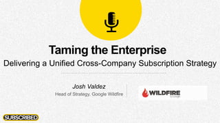 Taming the Enterprise
Delivering a Unified Cross-Company Subscription Strategy
Josh Valdez
Head of Strategy, Google Wildfire
 