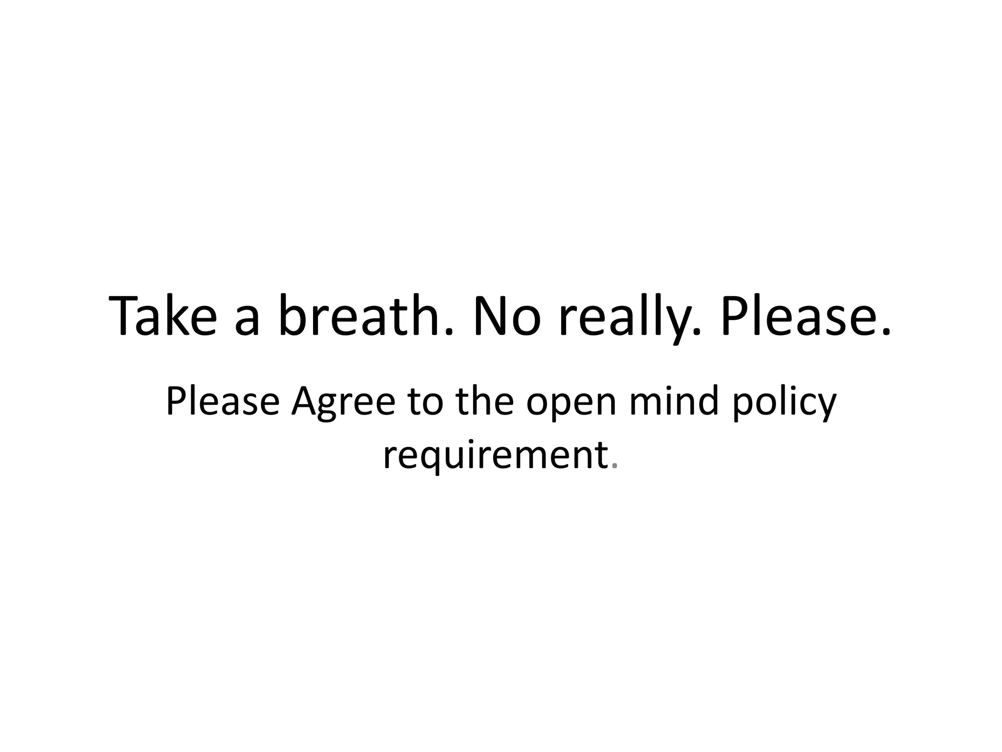 Take a breath. No really. Please.
Please Agree to the open mind policy
requirement.
 