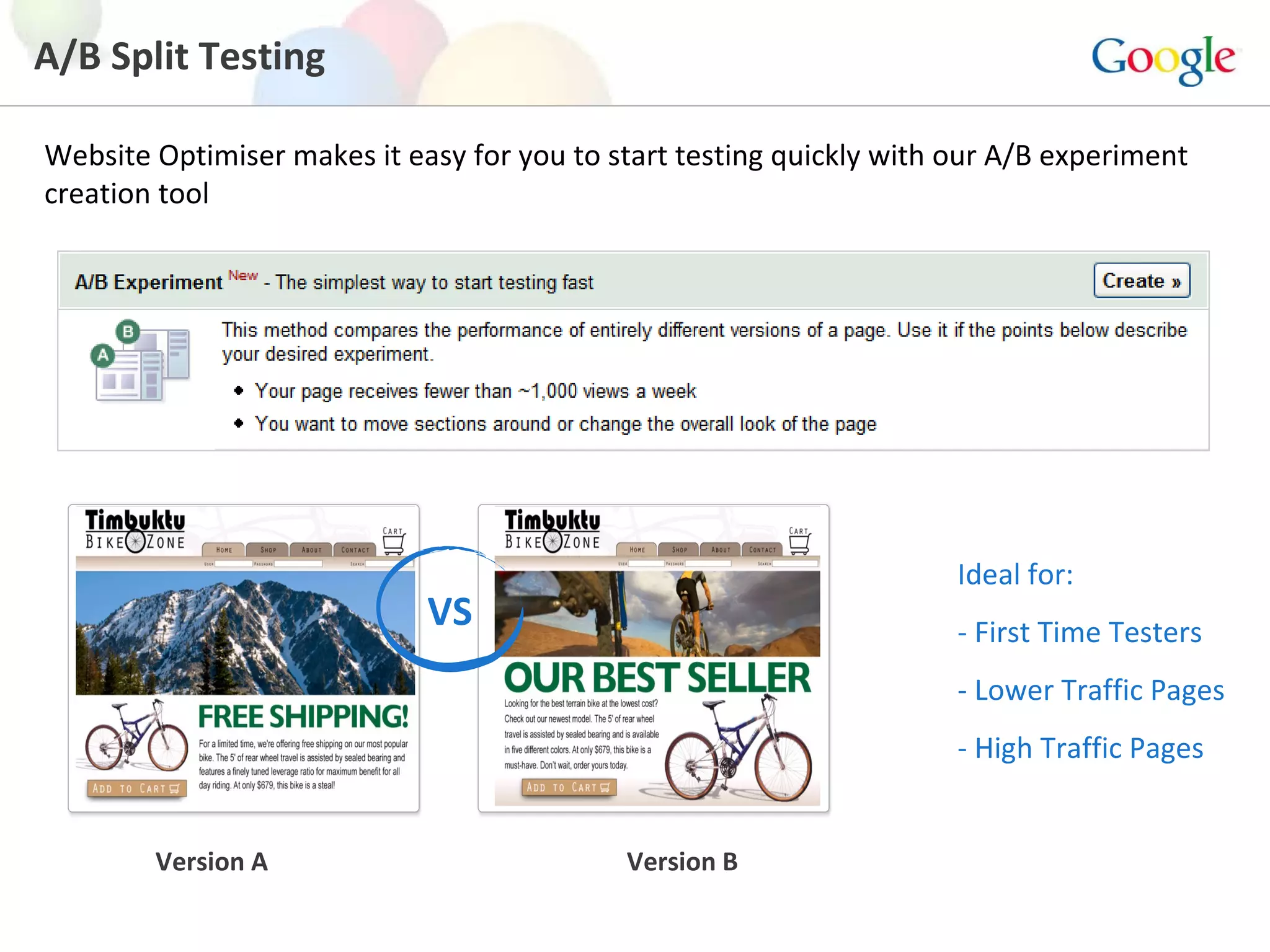 A/B Split Testing Website Optimiser makes it easy for you to start testing quickly with our A/B experiment creation tool Version A Version B Ideal for: - First Time Testers - Lower Traffic Pages - High Traffic Pages VS 