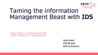 Taming the information
Management Beast with IDS
NEW TOOLS TO DELIVER BETTER
ASSET MODELS AT HANDOVERS
Andy Ward
CEO @ xbim
GIIG contributor
 