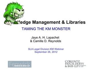 Knowledge Management & Libraries
      TAMING THE KM MONSTER

          Jaye A. H. Lapachet
         & Camille D. Reynolds

        SLA Legal Division KM Webinar
             September 26, 2012
 