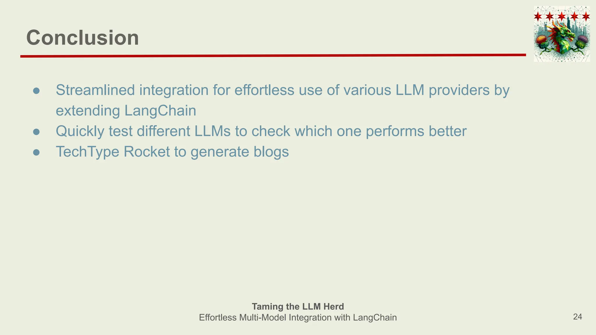 Conclusion
● Streamlined integration for effortless use of various LLM providers by
extending LangChain
● Quickly test different LLMs to check which one performs better
● TechType Rocket to generate blogs
24
Taming the LLM Herd
Effortless Multi-Model Integration with LangChain
 