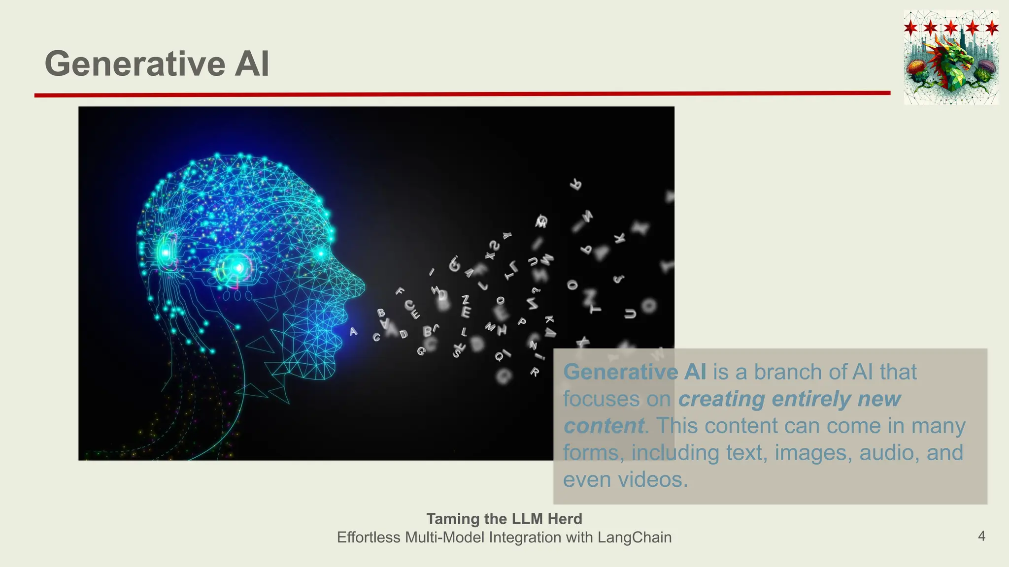Generative AI
4
Taming the LLM Herd
Effortless Multi-Model Integration with LangChain
Generative AI is a branch of AI that
focuses on creating entirely new
content. This content can come in many
forms, including text, images, audio, and
even videos.
 