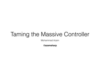 Taming the Massive Controller
Mohammad Azam
@azamsharp
 