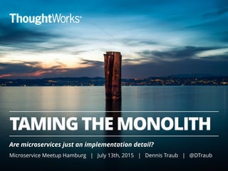 TAMING THE MONOLITH
Are microservices just an implementation detail?
Microservice Meetup Hamburg | July 13th, 2015 | Dennis Traub | @DTraub
 