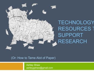 TECHNOLOGY
RESOURCES T
SUPPORT
RESEARCH
(Or: How to Tame Alot of Paper)
Ashley Shaw
ashleygshaw@gmail.com
 