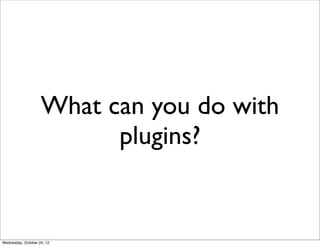 What can you do with
                          plugins?


Wednesday, October 24, 12
 