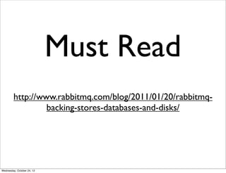 Must Read
         http://www.rabbitmq.com/blog/2011/01/20/rabbitmq-
                  backing-stores-databases-and-disks/




Wednesday, October 24, 12
 