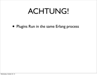 ACHTUNG!
                    • Plugins Run in the same Erlang process




Wednesday, October 24, 12
 