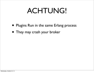 ACHTUNG!
                    • Plugins Run in the same Erlang process
                    • They may crash your broker




Wednesday, October 24, 12
 
