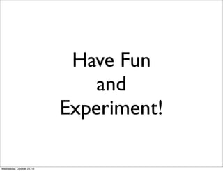 Have Fun
                                and
                            Experiment!

Wednesday, October 24, 12
 