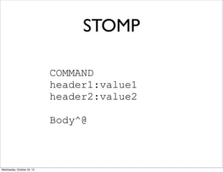 STOMP

                            COMMAND
                            header1:value1
                            header2:value2

                            Body^@



Wednesday, October 24, 12
 