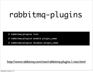 rabbitmq-plugins

              $ rabbitmq-plugins list
              $ rabbitmq-plugins enable plugin_name
              $ rabbitmq-plugins disable plugin_name




           http://www.rabbitmq.com/man/rabbitmq-plugins.1.man.html

Wednesday, October 24, 12
 