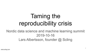 www.scling.com
Taming the
reproducibility crisis
Nordic data science and machine learning summit
2019-10-16
Lars Albertsson, founder @ Scling
1
 