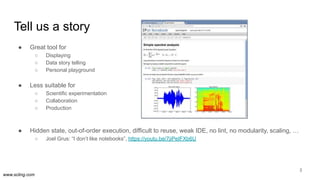 www.scling.com
Tell us a story
● Great tool for
○ Displaying
○ Data story telling
○ Personal playground
● Less suitable fo...