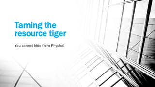 Taming the
resource tiger
You cannot hide from Physics!
 