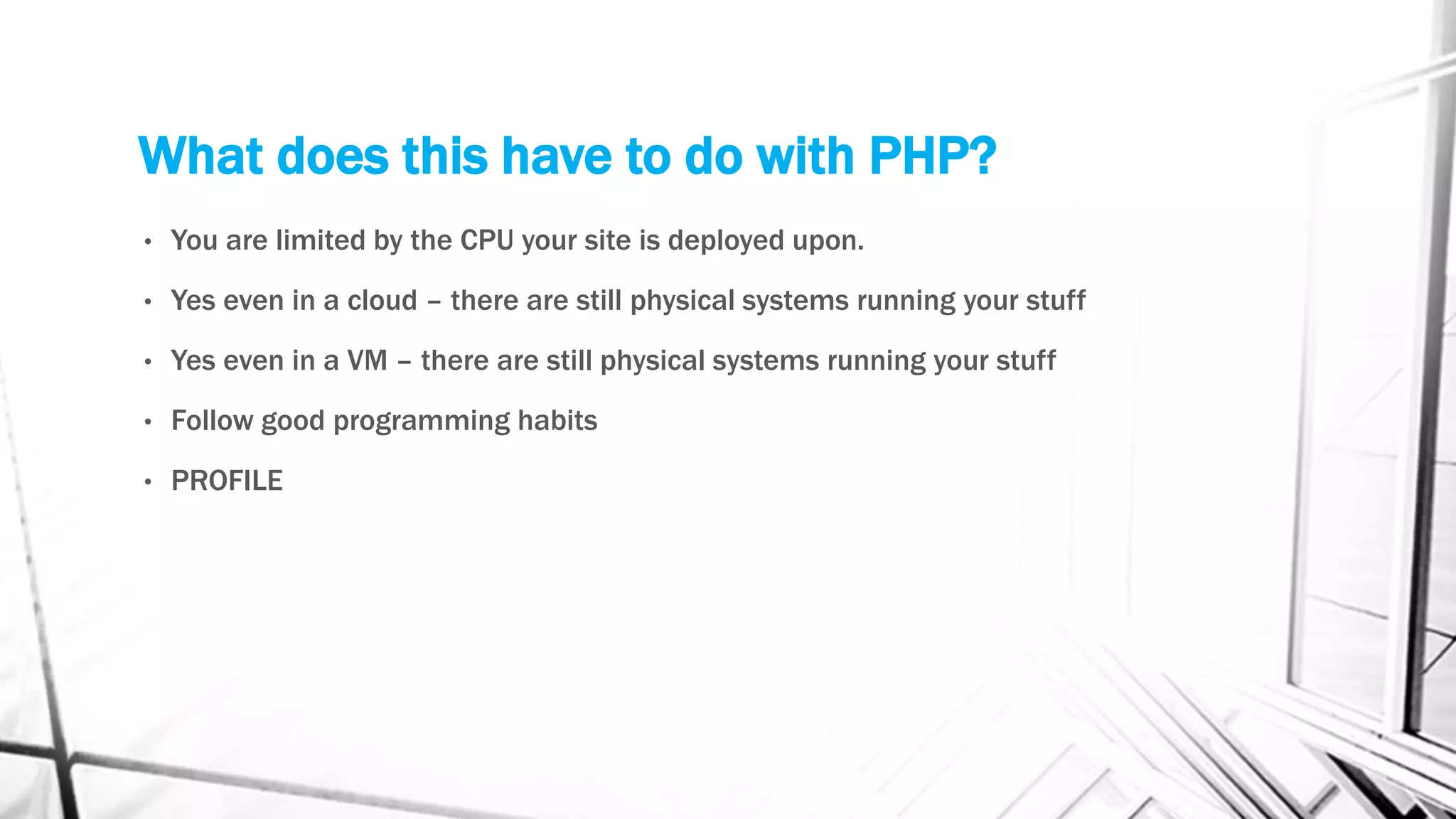 What does this have to do with PHP?
• You are limited by the CPU your site is deployed upon.
• Yes even in a cloud – there are still physical systems running your stuff
• Yes even in a VM – there are still physical systems running your stuff
• Follow good programming habits
• PROFILE
 