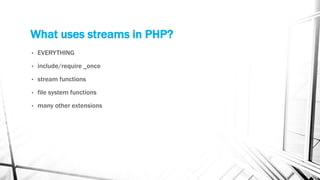 What uses streams in PHP?
• EVERYTHING
• include/require _once
• stream functions
• file system functions
• many other extensions
 
