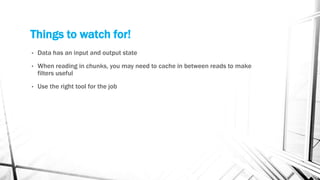 Things to watch for!
• Data has an input and output state
• When reading in chunks, you may need to cache in between reads to make
filters useful
• Use the right tool for the job
 