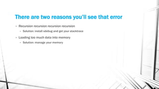 There are two reasons you’ll see that error
• Recursion recursion recursion recursion
• Solution: install xdebug and get your stacktrace
• Loading too much data into memory
• Solution: manage your memory
 