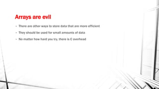 Arrays are evil
• There are other ways to store data that are more efficient
• They should be used for small amounts of data
• No matter how hard you try, there is C overhead
 