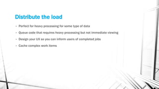 Distribute the load
• Perfect for heavy processing for some type of data
• Queue code that requires heavy processing but not immediate viewing
• Design your UX so you can inform users of completed jobs
• Cache complex work items
 