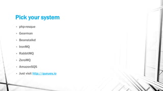 Pick your system
• php-resque
• Gearman
• Beanstalkd
• IronMQ
• RabbitMQ
• ZeroMQ
• AmazonSQS
• Just visit http://queues.io
 