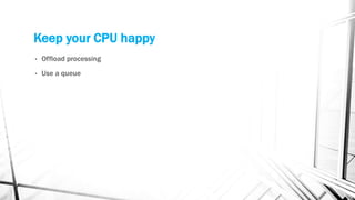 Keep your CPU happy
• Offload processing
• Use a queue
 