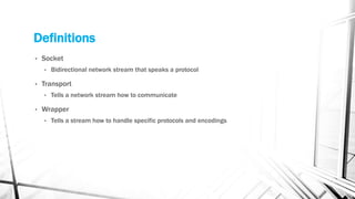Definitions
• Socket
• Bidirectional network stream that speaks a protocol
• Transport
• Tells a network stream how to communicate
• Wrapper
• Tells a stream how to handle specific protocols and encodings
 