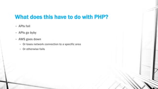 What does this have to do with PHP?
• APIs fail
• APIs go byby
• AWS goes down
• Or loses network connection to a specific area
• Or otherwise fails
 