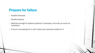 Prepare for failure
• Handle timeouts
• Handle failures
• Abstract enough to replace systems if necessary, but only as much as
necessary
• If you’re not paying for it, don’t base your business model on it
 