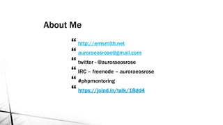 About Me
 http://emsmith.net
 auroraeosrose@gmail.com
 twitter - @auroraeosrose
 IRC – freenode – auroraeosrose
 #phpmentoring
 https://joind.in/talk/18dd4
 