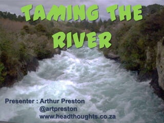 TAMING THE
RIVER
Presenter : Arthur Preston
@artpreston
www.headthoughts.co.za
 