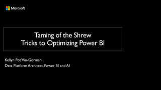 Taming of the Shrew
Tricks to Optimizing Power BI
Kellyn Pot’Vin-Gorman
Data Platform Architect, Power BI and AI
 