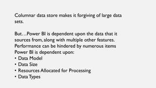 Columnar data store makes it forgiving of large data
sets.
But…Power BI is dependent upon the data that it
sources from, a...