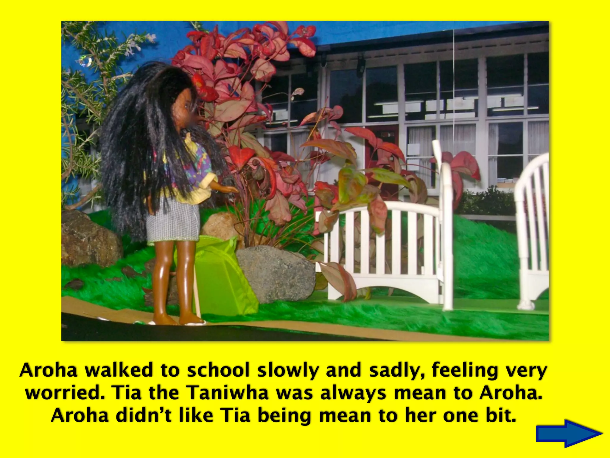 Aroha walked to school slowly and sadly, feeling very
worried. Tia the Taniwha was always mean to Aroha.
Aroha didn’t like Tia being mean to her one bit.